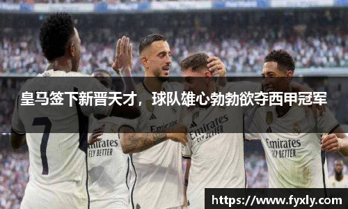 皇马签下新晋天才，球队雄心勃勃欲夺西甲冠军