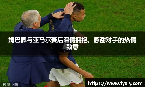 姆巴佩与亚马尔赛后深情拥抱，感谢对手的热情致意
