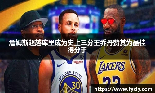 詹姆斯超越库里成为史上三分王乔丹赞其为最佳得分手