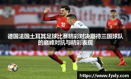 德国法国土耳其足球比赛精彩对决期待三国球队的巅峰对抗与精彩表现