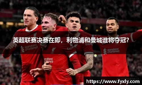 英超联赛决赛在即，利物浦和曼城谁将夺冠？