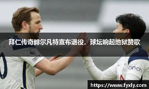 拜仁传奇腓尔凡特宣布退役，球坛响起地狱赞歌