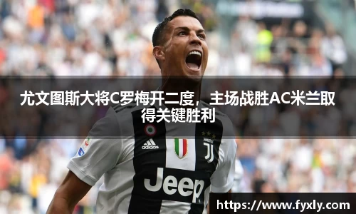 尤文图斯大将C罗梅开二度，主场战胜AC米兰取得关键胜利