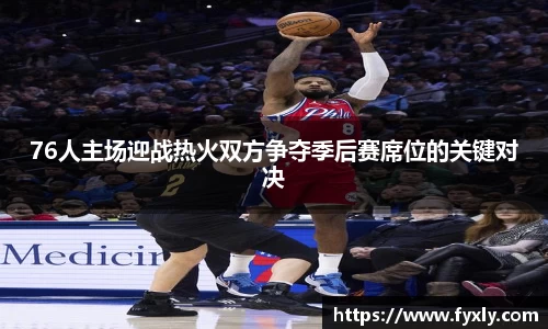 76人主场迎战热火双方争夺季后赛席位的关键对决