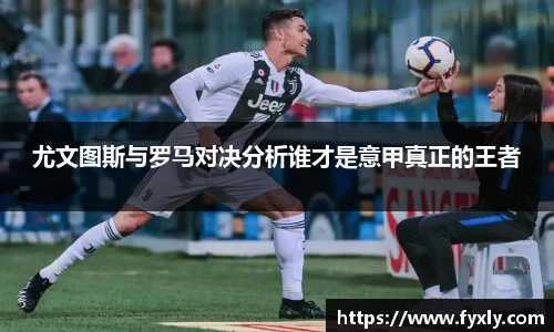 尤文图斯与罗马对决分析谁才是意甲真正的王者