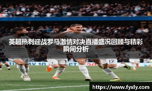 英超热刺迎战罗马激情对决直播盛况回顾与精彩瞬间分析