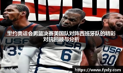 里约奥运会男篮决赛美国队对阵西班牙队的精彩对抗回顾与分析
