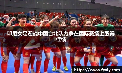 印尼女足迎战中国台北队力争在国际赛场上取得佳绩