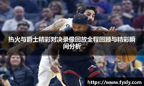 热火与爵士精彩对决录像回放全程回顾与精彩瞬间分析