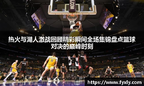 热火与湖人激战回顾精彩瞬间全场集锦盘点篮球对决的巅峰时刻