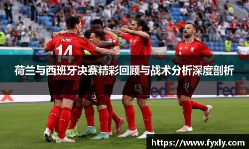 荷兰与西班牙决赛精彩回顾与战术分析深度剖析
