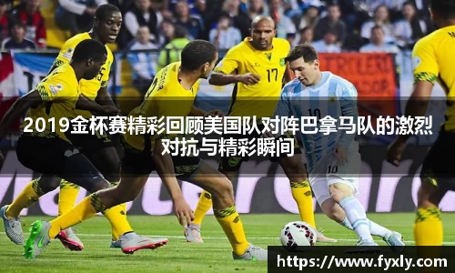 2019金杯赛精彩回顾美国队对阵巴拿马队的激烈对抗与精彩瞬间