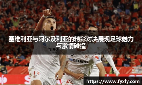 塞维利亚与阿尔及利亚的精彩对决展现足球魅力与激情碰撞