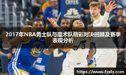 2017年NBA勇士队与魔术队精彩对决回顾及赛季表现分析