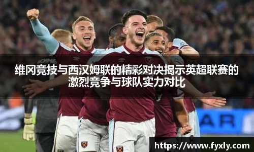维冈竞技与西汉姆联的精彩对决揭示英超联赛的激烈竞争与球队实力对比