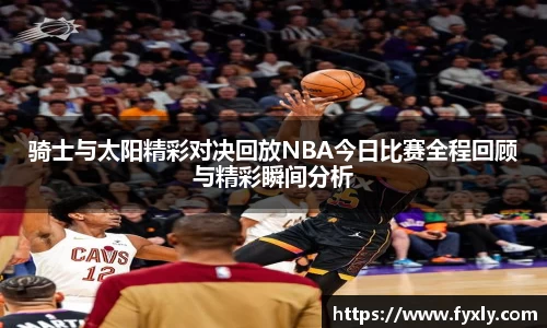 骑士与太阳精彩对决回放NBA今日比赛全程回顾与精彩瞬间分析