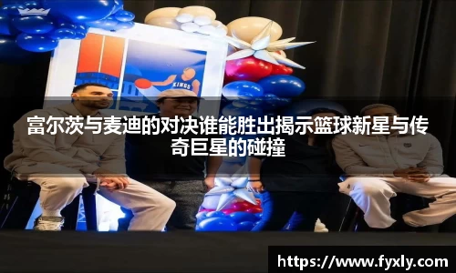 富尔茨与麦迪的对决谁能胜出揭示篮球新星与传奇巨星的碰撞