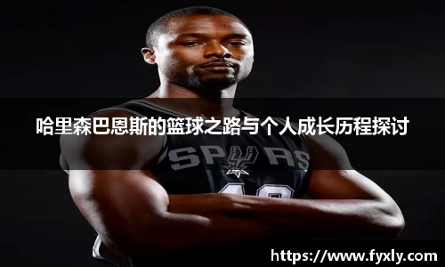 哈里森巴恩斯的篮球之路与个人成长历程探讨