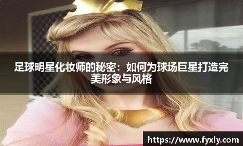 足球明星化妆师的秘密：如何为球场巨星打造完美形象与风格