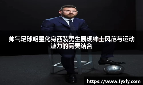 帅气足球明星化身西装男生展现绅士风范与运动魅力的完美结合