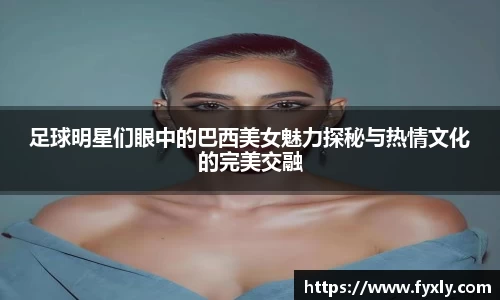 足球明星们眼中的巴西美女魅力探秘与热情文化的完美交融