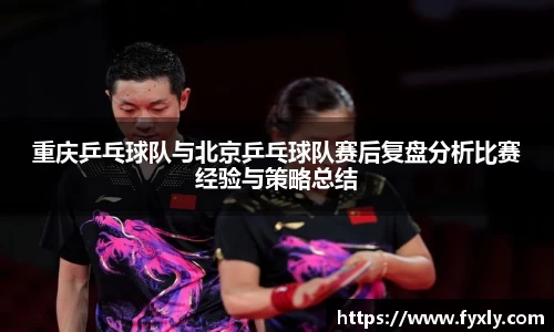 重庆乒乓球队与北京乒乓球队赛后复盘分析比赛经验与策略总结