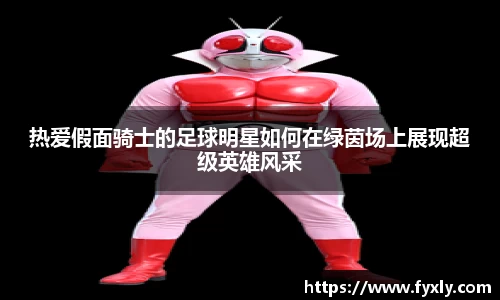 热爱假面骑士的足球明星如何在绿茵场上展现超级英雄风采