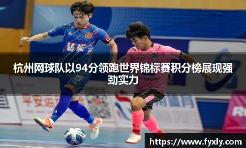 杭州网球队以94分领跑世界锦标赛积分榜展现强劲实力