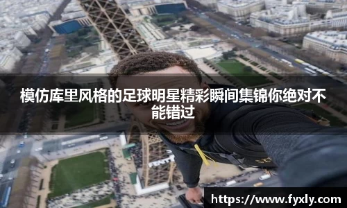 模仿库里风格的足球明星精彩瞬间集锦你绝对不能错过