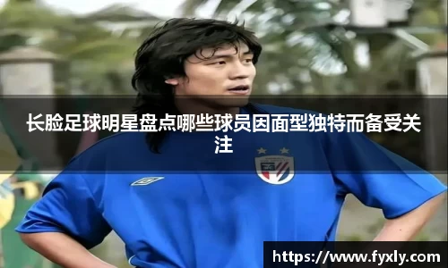 长脸足球明星盘点哪些球员因面型独特而备受关注