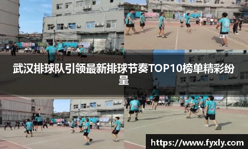 武汉排球队引领最新排球节奏TOP10榜单精彩纷呈