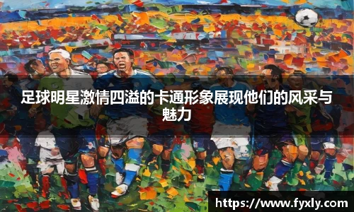 足球明星激情四溢的卡通形象展现他们的风采与魅力